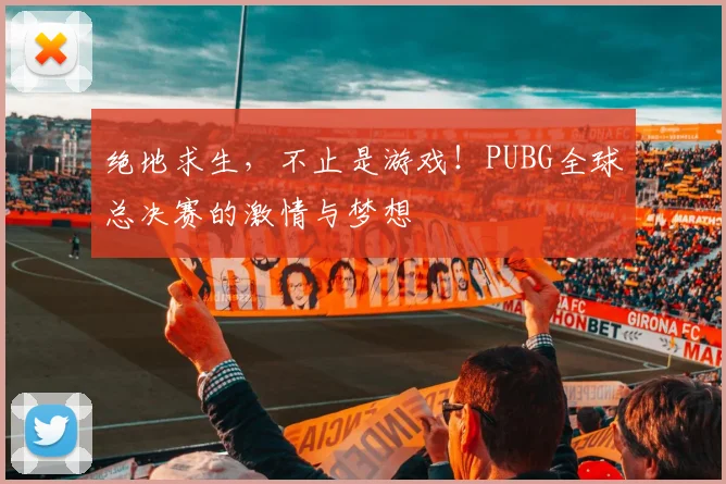 绝地求生，不止是游戏！PUBG全球总决赛的激情与梦想