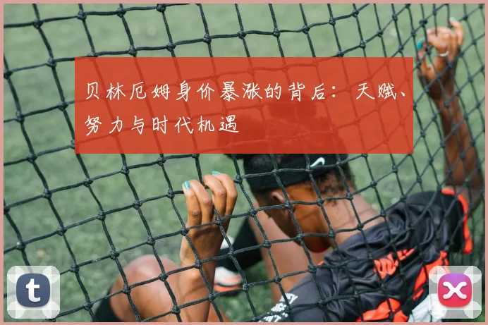贝林厄姆身价暴涨的背后：天赋、努力与时代机遇