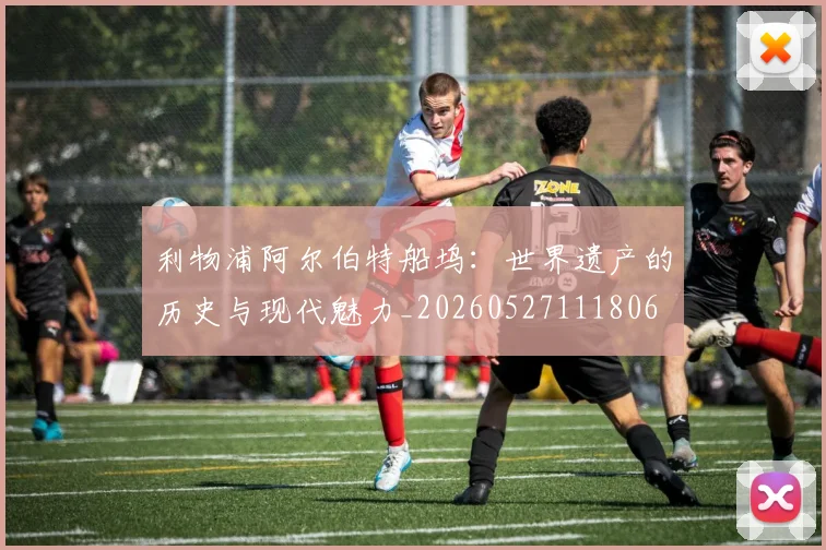 利物浦阿尔伯特船坞：世界遗产的历史与现代魅力_20260527111806
