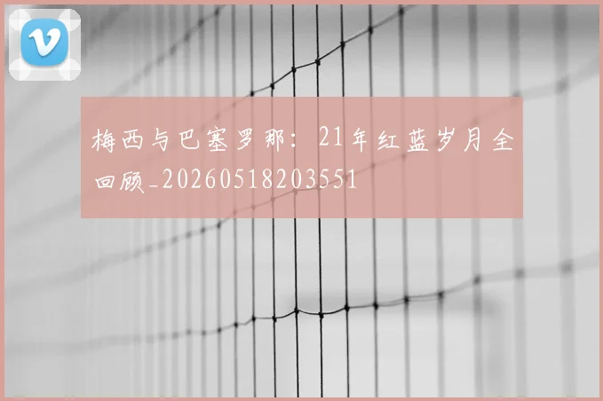 梅西与巴塞罗那：21年红蓝岁月全回顾_20260518203551