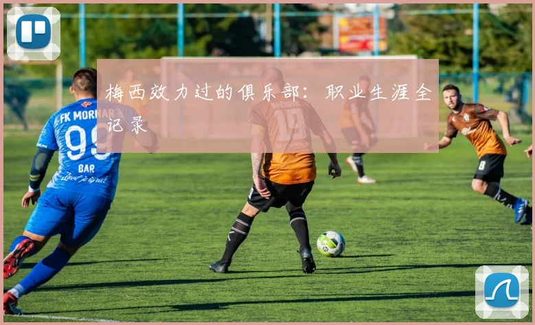 梅西效力过的俱乐部：职业生涯全记录