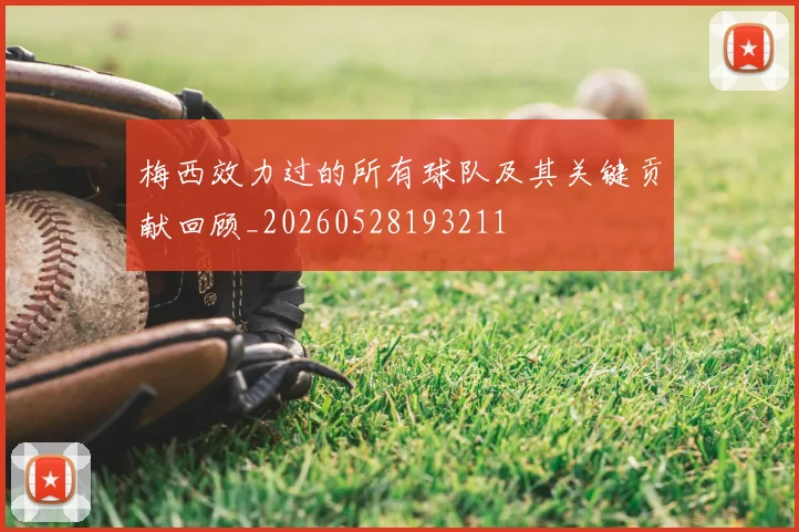 梅西效力过的所有球队及其关键贡献回顾_20260528193211