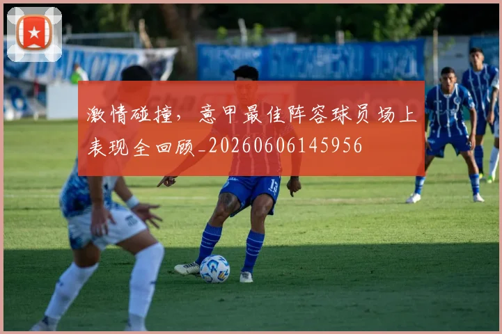 激情碰撞，意甲最佳阵容球员场上表现全回顾_20260606145956
