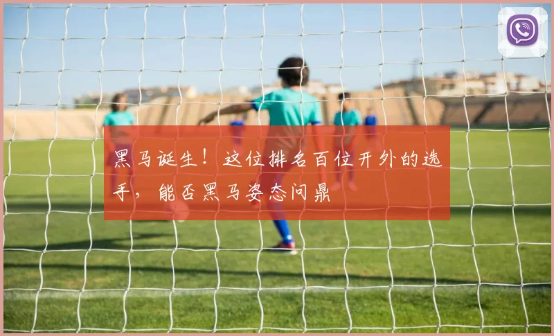 黑马诞生！这位排名百位开外的选手，能否黑马姿态问鼎