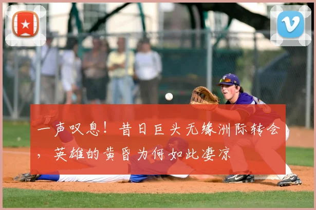 一声叹息！昔日巨头无缘洲际转会，英雄的黄昏为何如此凄凉