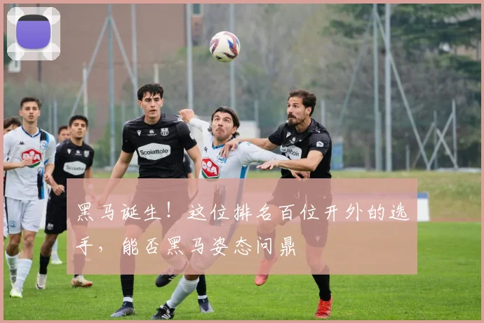 黑马诞生！这位排名百位开外的选手，能否黑马姿态问鼎