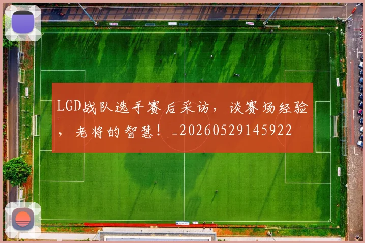 LGD战队选手赛后采访，谈赛场经验，老将的智慧！_20260529145922