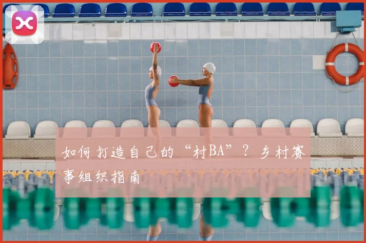 如何打造自己的“村BA”?乡村赛事组织指南