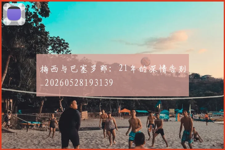 梅西与巴塞罗那：21年的深情告别_20260528193139