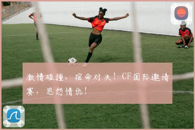 激情碰撞，宿命对决！CF国际邀请赛，恩怨情仇！