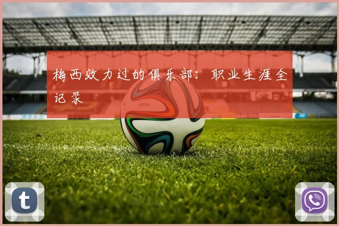 梅西效力过的俱乐部：职业生涯全记录