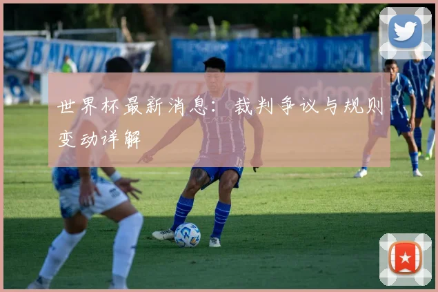 世界杯最新消息:裁判争议与规则变动详解