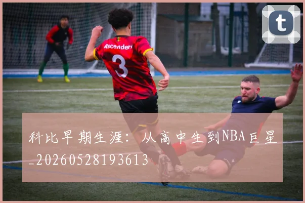 科比早期生涯：从高中生到NBA巨星_20260528193613