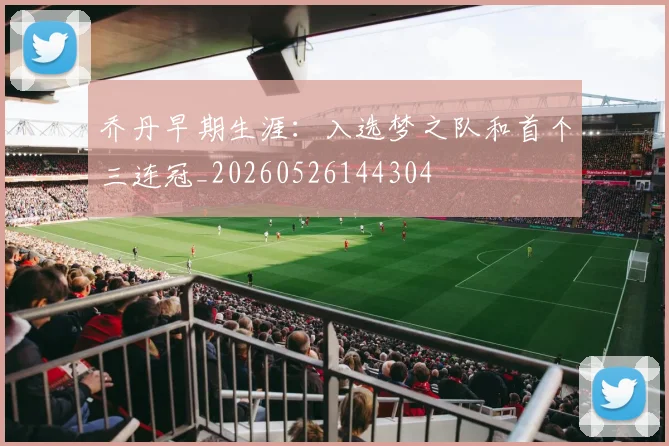 乔丹早期生涯：入选梦之队和首个三连冠_20260526144304