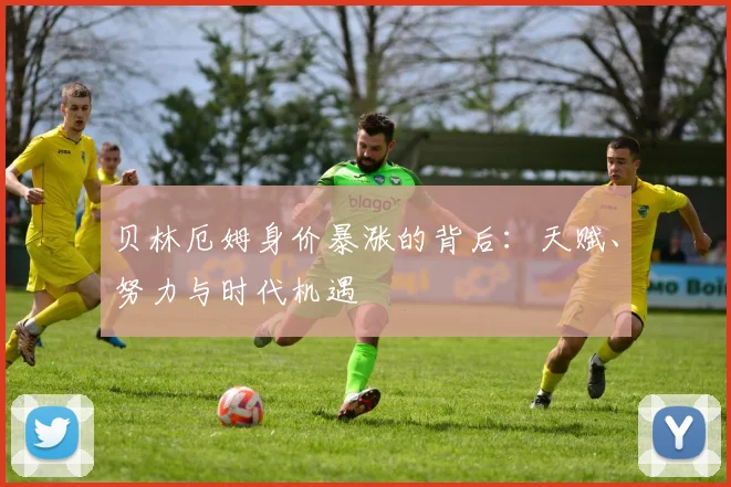 贝林厄姆身价暴涨的背后：天赋、努力与时代机遇