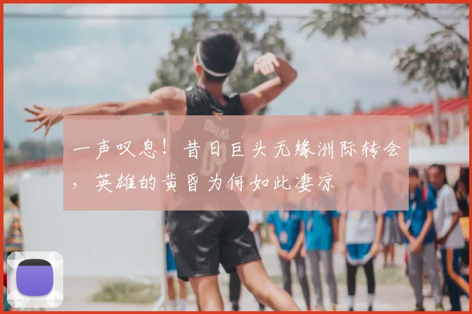 一声叹息！昔日巨头无缘洲际转会，英雄的黄昏为何如此凄凉